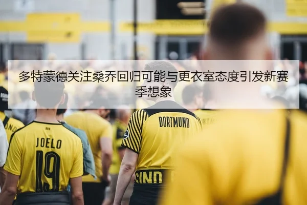 多特蒙德关注桑乔回归可能与更衣室态度引发新赛季想象
