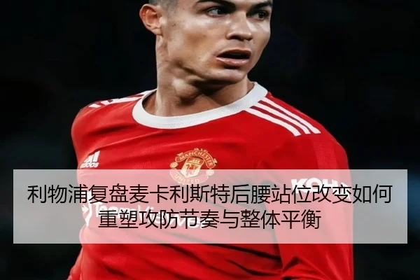 利物浦复盘麦卡利斯特后腰站位改变如何重塑攻防节奏与整体平衡