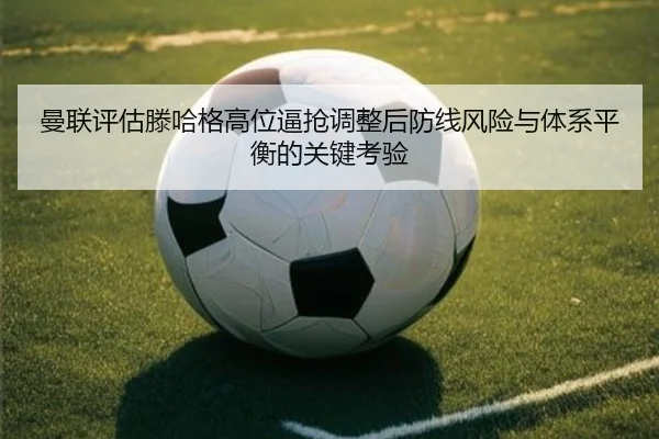 曼联评估滕哈格高位逼抢调整后防线风险与体系平衡的关键考验
