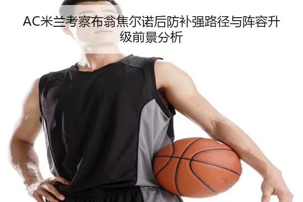 AC米兰考察布翁焦尔诺后防补强路径与阵容升级前景分析