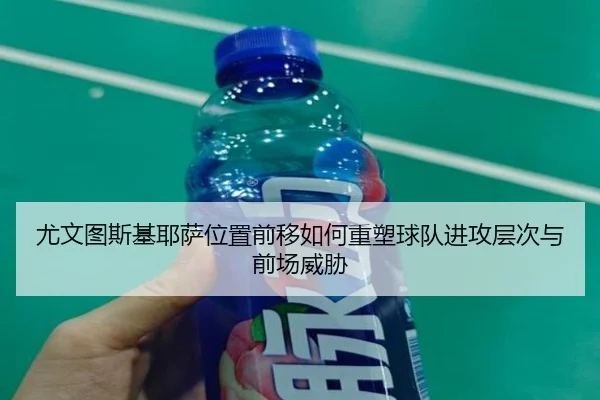 尤文图斯基耶萨位置前移如何重塑球队进攻层次与前场威胁