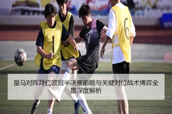 皇马对阵拜仁欧冠半决赛前瞻与关键对位战术博弈全景深度解析
