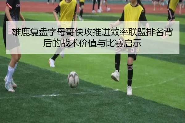 雄鹿复盘字母哥快攻推进效率联盟排名背后的战术价值与比赛启示