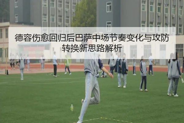 德容伤愈回归后巴萨中场节奏变化与攻防转换新思路解析