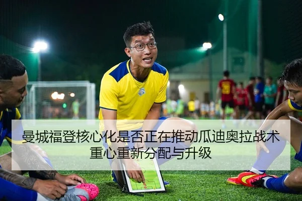 曼城福登核心化是否正在推动瓜迪奥拉战术重心重新分配与升级