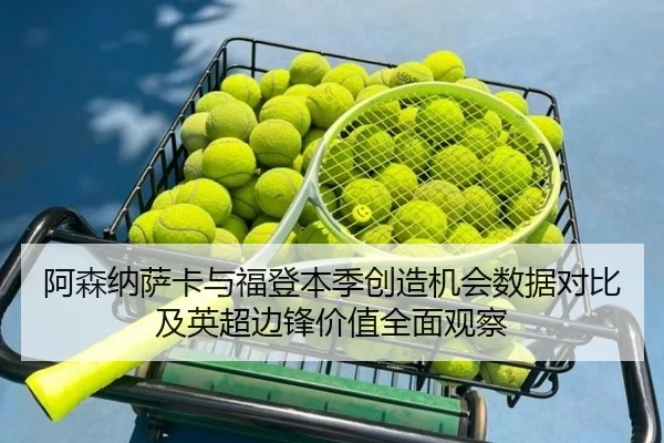 阿森纳萨卡与福登本季创造机会数据对比及英超边锋价值全面观察
