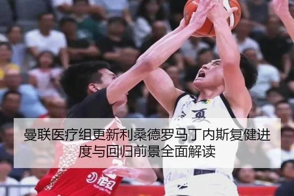 曼联医疗组更新利桑德罗马丁内斯复健进度与回归前景全面解读