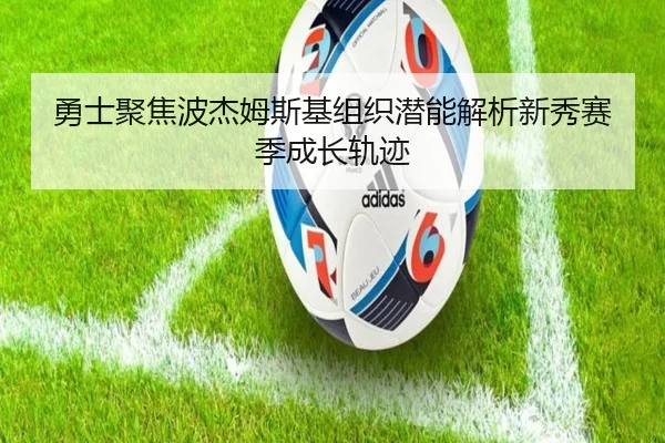 勇士聚焦波杰姆斯基组织潜能解析新秀赛季成长轨迹