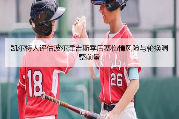 凯尔特人评估波尔津吉斯季后赛伤情风险与轮换调整前景