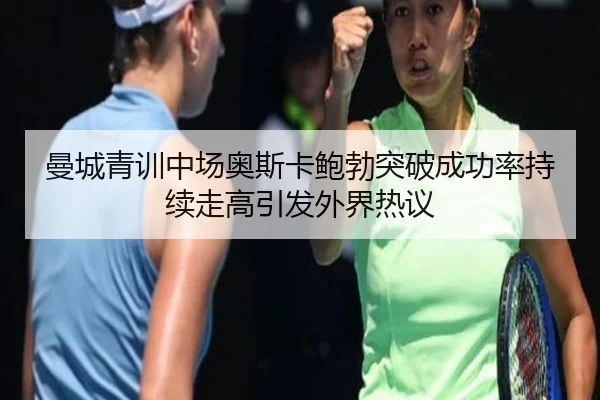 曼城青训中场奥斯卡鲍勃突破成功率持续走高引发外界热议