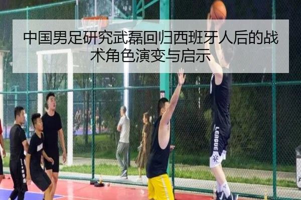 中国男足研究武磊回归西班牙人后的战术角色演变与启示
