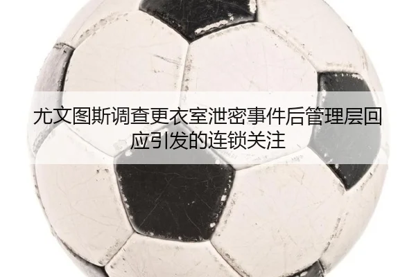 尤文图斯调查更衣室泄密事件后管理层回应引发的连锁关注