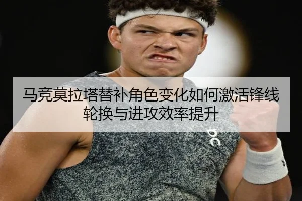 马竞莫拉塔替补角色变化如何激活锋线轮换与进攻效率提升