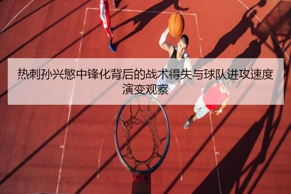 热刺孙兴慜中锋化背后的战术得失与球队进攻速度演变观察
