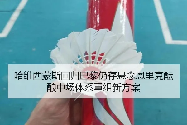 哈维西蒙斯回归巴黎仍存悬念恩里克酝酿中场体系重组新方案