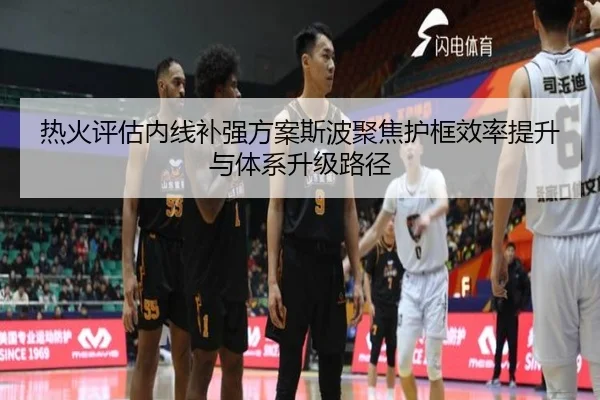 热火评估内线补强方案斯波聚焦护框效率提升与体系升级路径