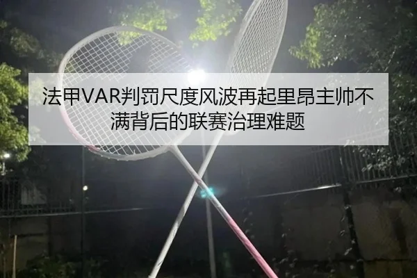 法甲VAR判罚尺度风波再起里昂主帅不满背后的联赛治理难题