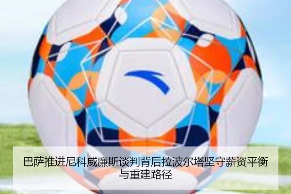 巴萨推进尼科威廉斯谈判背后拉波尔塔坚守薪资平衡与重建路径
