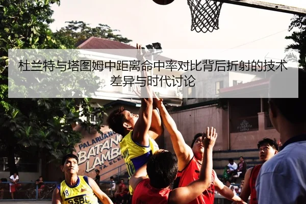 杜兰特与塔图姆中距离命中率对比背后折射的技术差异与时代讨论