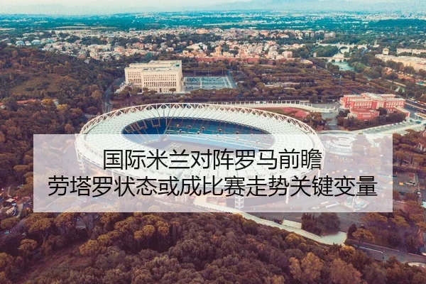 国际米兰对阵罗马前瞻 劳塔罗状态或成比赛走势关键变量