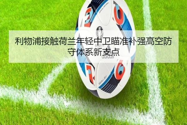 利物浦接触荷兰年轻中卫瞄准补强高空防守体系新支点